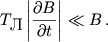 $$T_\textrm{\normalsize �} \left|\frac{\partial B}{\partial t}\right| \ll B\,.$$